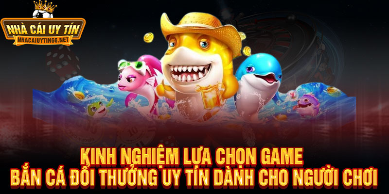 Bắn Cá Đổi Thưởng – Kinh Nghiệm Chọn Nền Tảng Game Uy Tín 2 Kinh Nghiệm Lựa Chọn Game Bắn Cá Đổi Thưởng Uy Tín Dành Cho Người Chơi